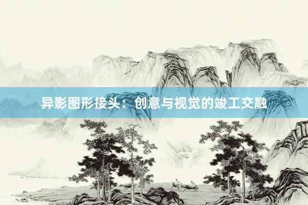 异影图形接头：创意与视觉的竣工交融