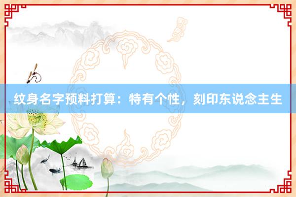 纹身名字预料打算：特有个性，刻印东说念主生
