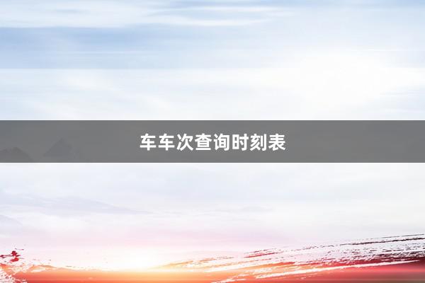 车车次查询时刻表