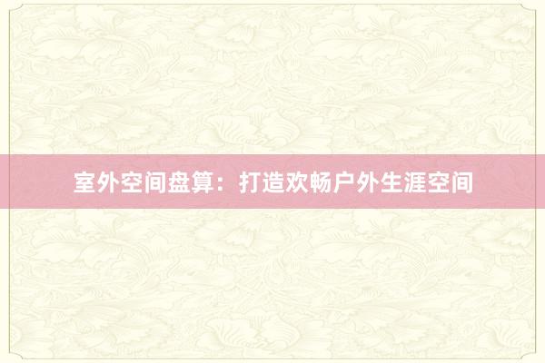 室外空间盘算：打造欢畅户外生涯空间