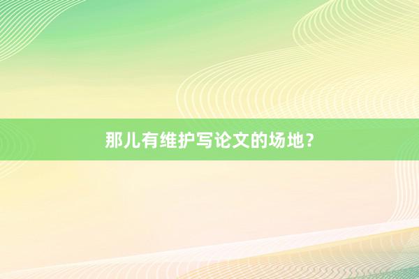 那儿有维护写论文的场地？