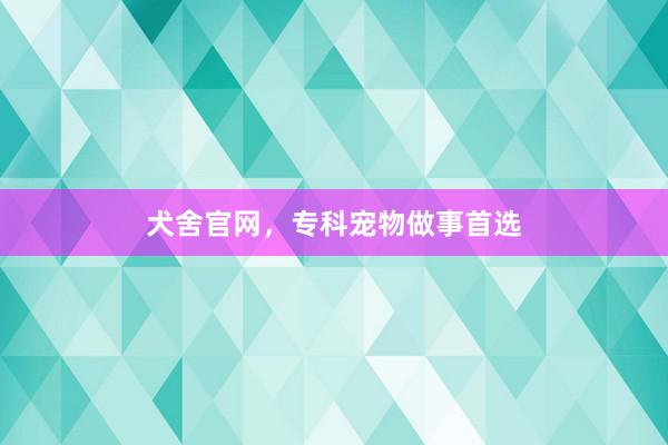 犬舍官网，专科宠物做事首选
