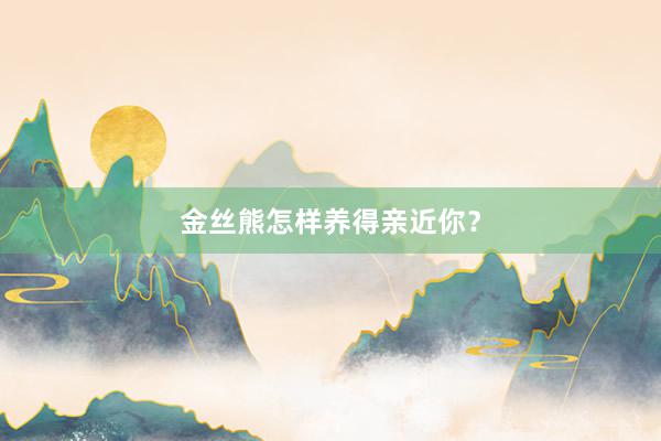 金丝熊怎样养得亲近你？